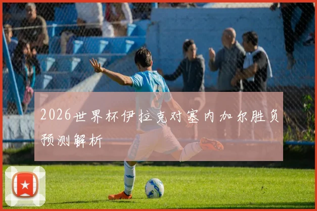2026世界杯伊拉克对塞内加尔胜负预测解析