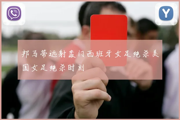 邦马蒂远射轰门西班牙女足绝杀美国女足绝杀时刻