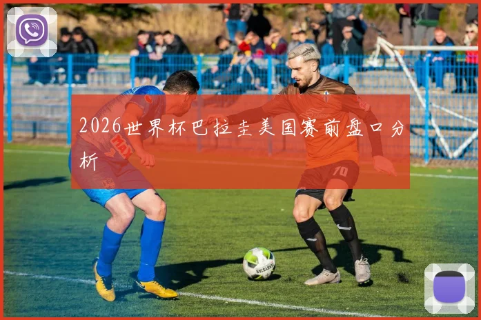 2026世界杯巴拉圭美国赛前盘口分析