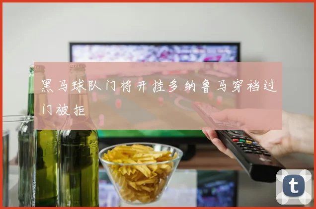 黑马球队门将开挂多纳鲁马穿裆过门被拒