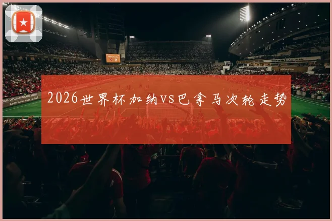 2026世界杯加纳vs巴拿马次轮走势