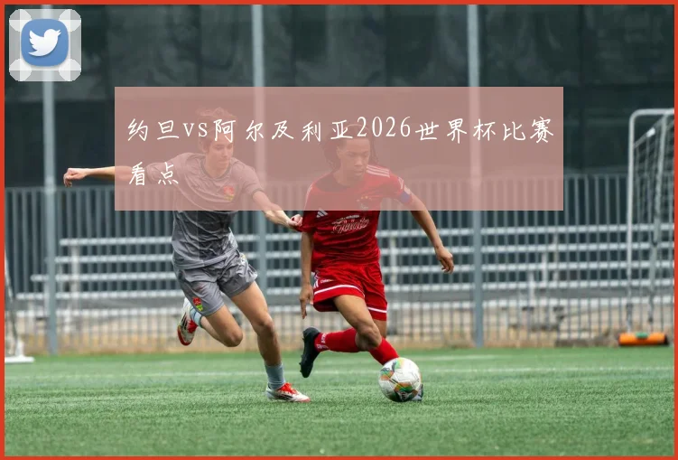 约旦vs阿尔及利亚2026世界杯比赛看点