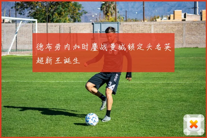 德布劳内加时鏖战曼城锁定头名英超新王诞生