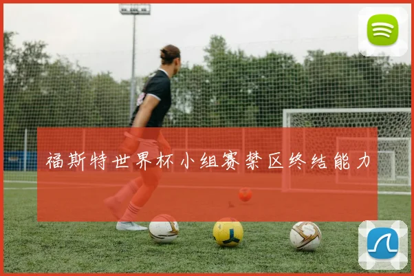 福斯特世界杯小组赛禁区终结能力