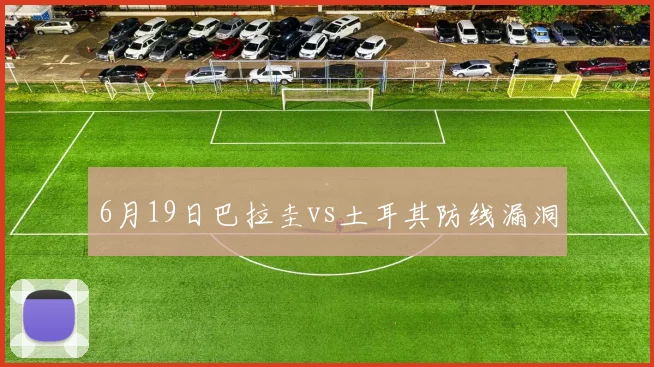6月19日巴拉圭vs土耳其防线漏洞