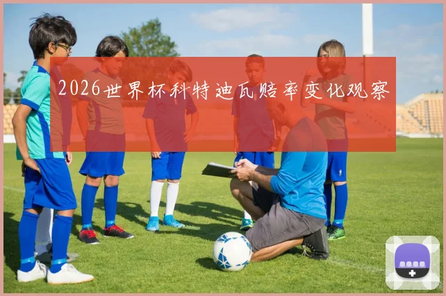 2026世界杯科特迪瓦赔率变化观察