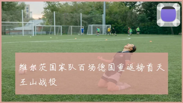 维尔茨国家队百场德国重返榜首天王山战役