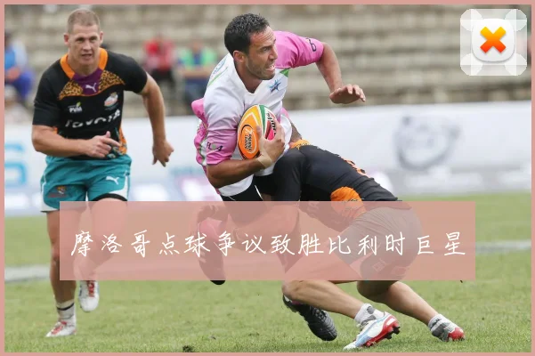 摩洛哥点球争议致胜比利时巨星