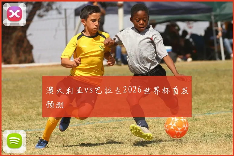 澳大利亚vs巴拉圭2026世界杯首发预测