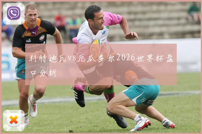 科特迪瓦vs厄瓜多尔2026世界杯盘口分析