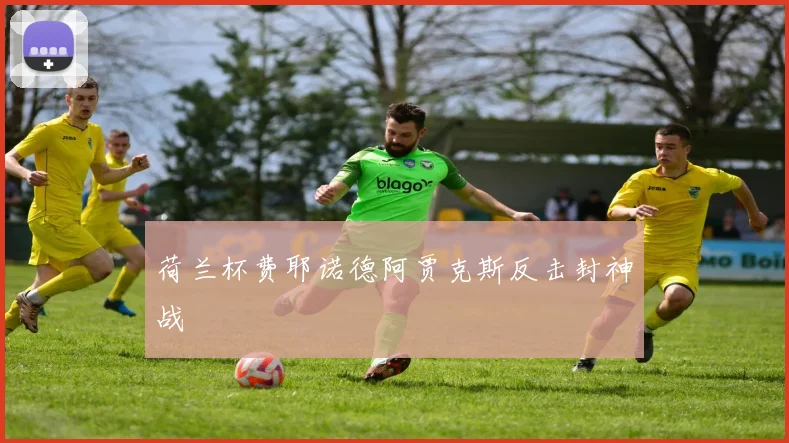 荷兰杯费耶诺德阿贾克斯反击封神战