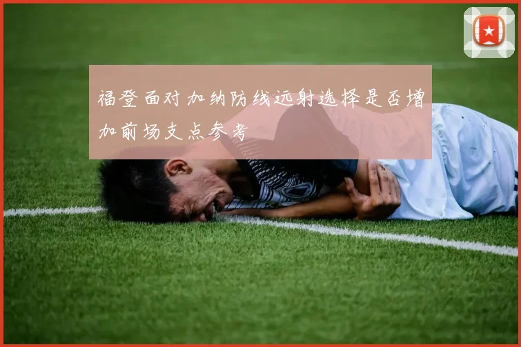 福登面对加纳防线远射选择是否增加前场支点参考