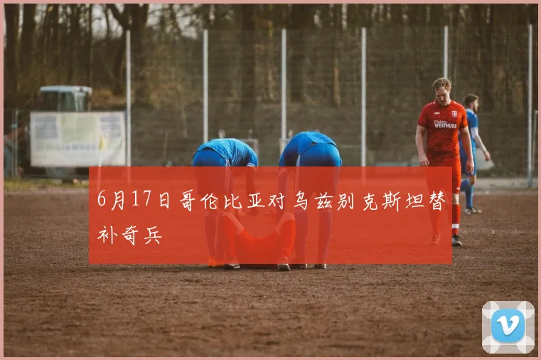 6月17日哥伦比亚对乌兹别克斯坦替补奇兵