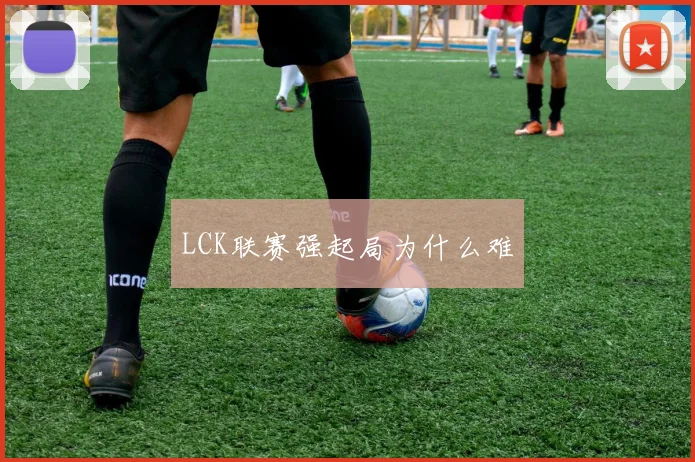 LCK联赛强起局为什么难