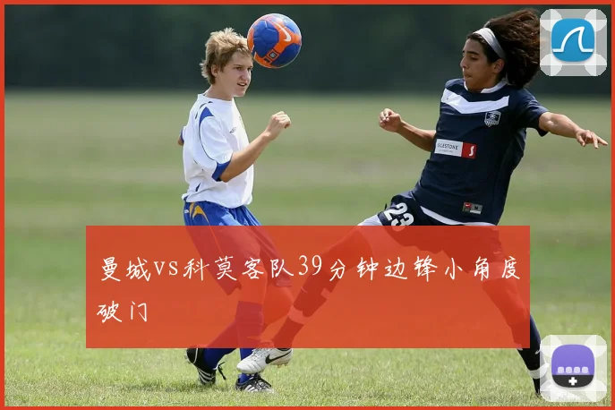 曼城vs科莫客队39分钟边锋小角度破门