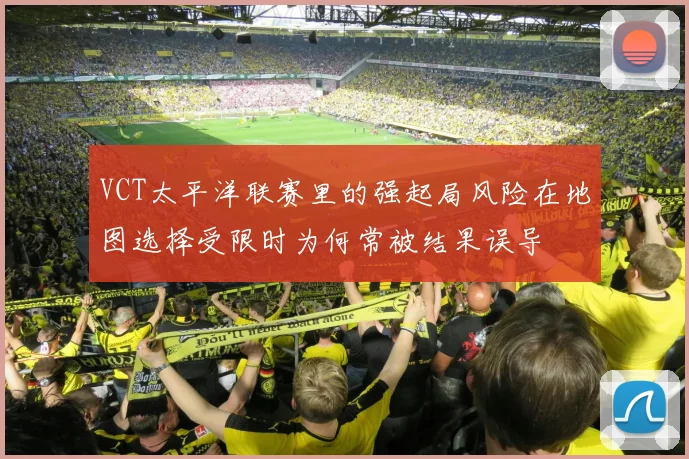 VCT太平洋联赛里的强起局风险在地图选择受限时为何常被结果误导