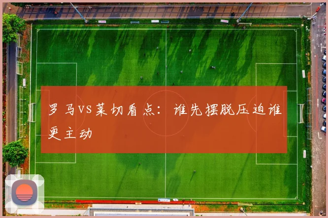 罗马vs莱切看点：谁先摆脱压迫谁更主动