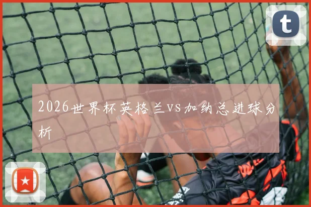 2026世界杯英格兰vs加纳总进球分析