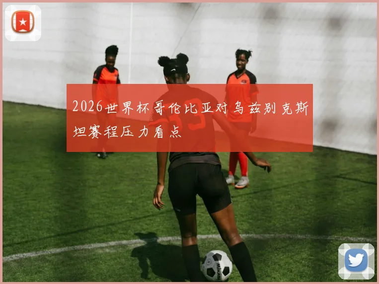 2026世界杯哥伦比亚对乌兹别克斯坦赛程压力看点