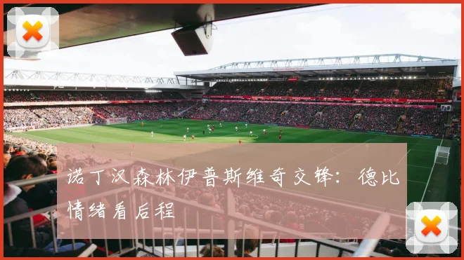 诺丁汉森林伊普斯维奇交锋：德比情绪看后程