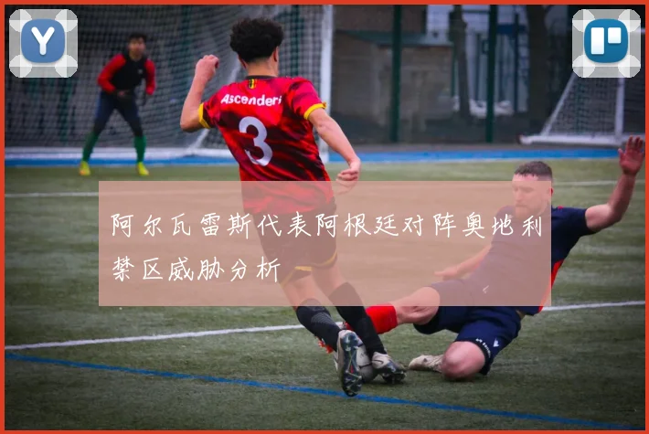 阿尔瓦雷斯代表阿根廷对阵奥地利禁区威胁分析