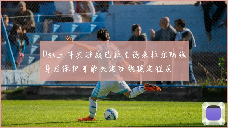 D组土耳其迎战巴拉圭德米拉尔防线身后保护可能决定防线稳定程度