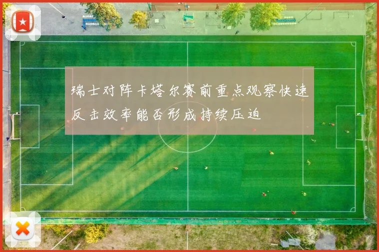 瑞士对阵卡塔尔赛前重点观察快速反击效率能否形成持续压迫