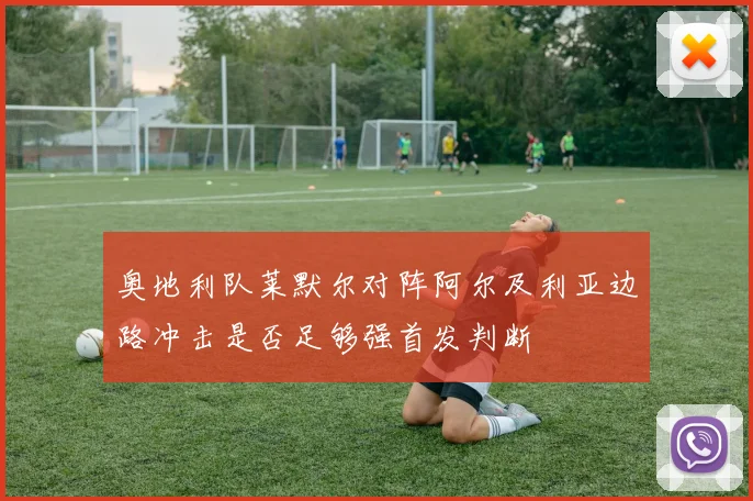 奥地利队莱默尔对阵阿尔及利亚边路冲击是否足够强首发判断