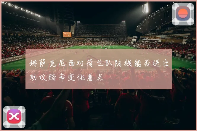 姆萨克尼面对荷兰队防线能否送出助攻赔率变化看点