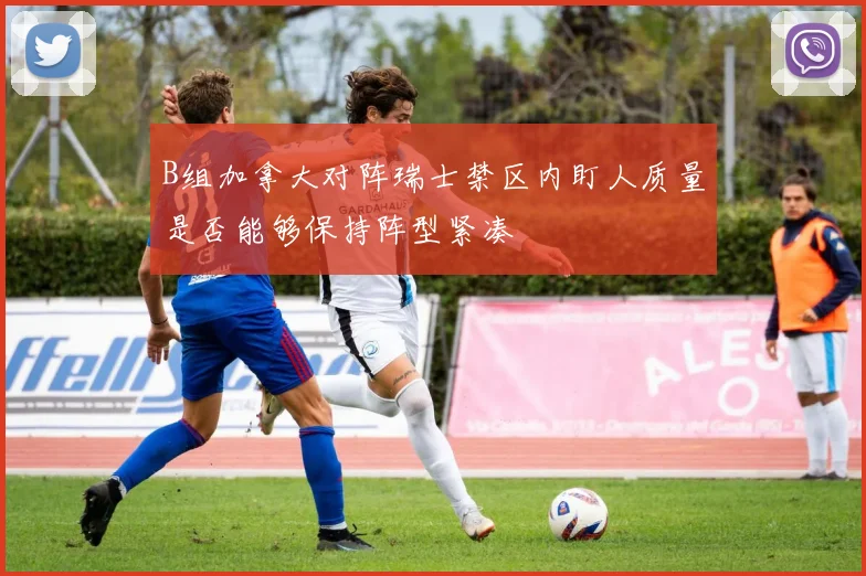 B组加拿大对阵瑞士禁区内盯人质量是否能够保持阵型紧凑