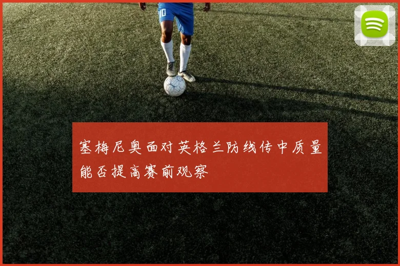 塞梅尼奥面对英格兰防线传中质量能否提高赛前观察