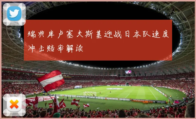 瑞典库卢塞夫斯基迎战日本队速度冲击赔率解读