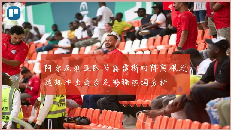 阿尔及利亚队马赫雷斯对阵阿根廷边路冲击是否足够强热词分析
