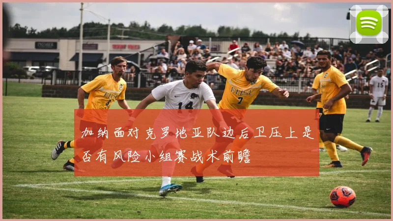 加纳面对克罗地亚队边后卫压上是否有风险小组赛战术前瞻