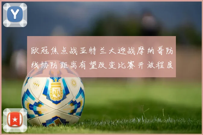 欧冠焦点战亚特兰大迎战摩纳哥防线协防距离有望改变比赛开放程度