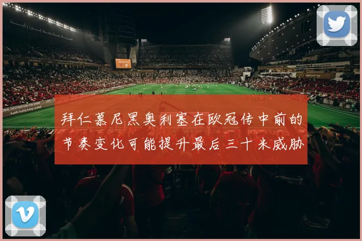 拜仁慕尼黑奥利塞在欧冠传中前的节奏变化可能提升最后三十米威胁