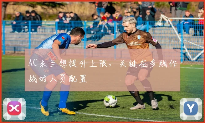 AC米兰想提升上限，关键在多线作战的人员配置