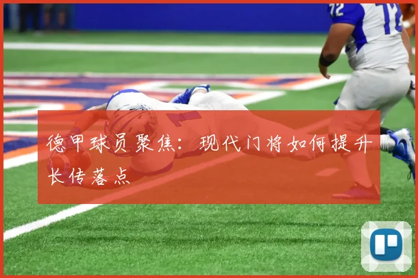 德甲球员聚焦：现代门将如何提升长传落点