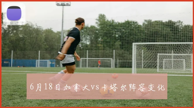 6月18日加拿大vs卡塔尔阵容变化