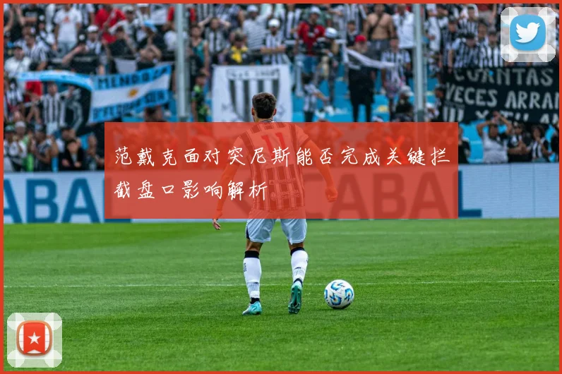 范戴克面对突尼斯能否完成关键拦截盘口影响解析