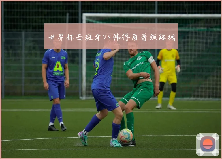 世界杯西班牙vs佛得角晋级路线