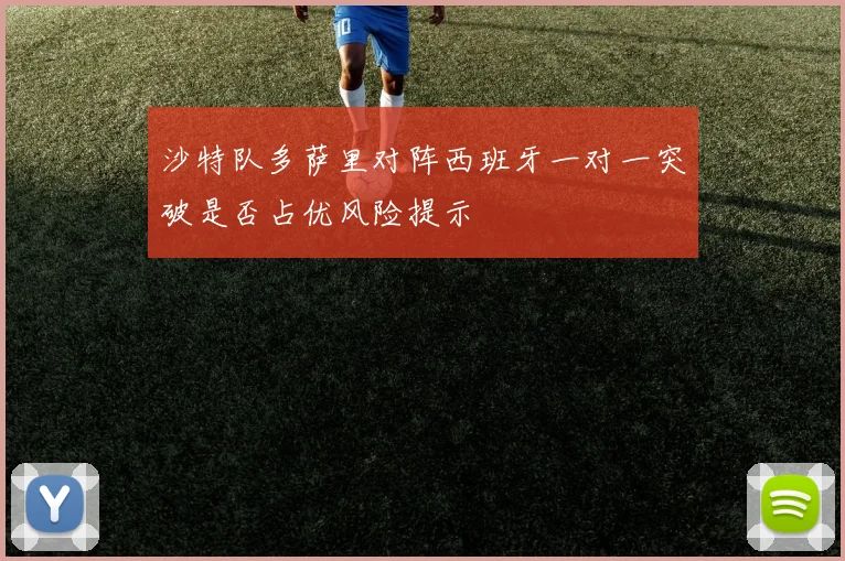 沙特队多萨里对阵西班牙一对一突破是否占优风险提示