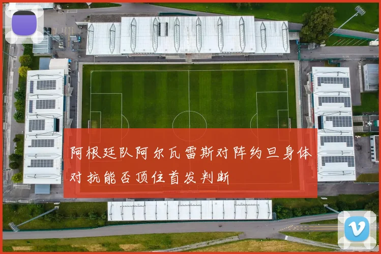 阿根廷队阿尔瓦雷斯对阵约旦身体对抗能否顶住首发判断