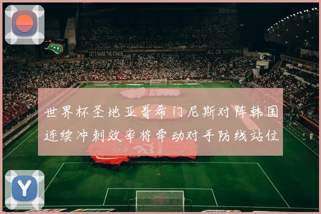 世界杯圣地亚哥希门尼斯对阵韩国连续冲刺效率将牵动对手防线站位