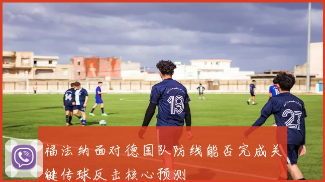 福法纳面对德国队防线能否完成关键传球反击核心预测
