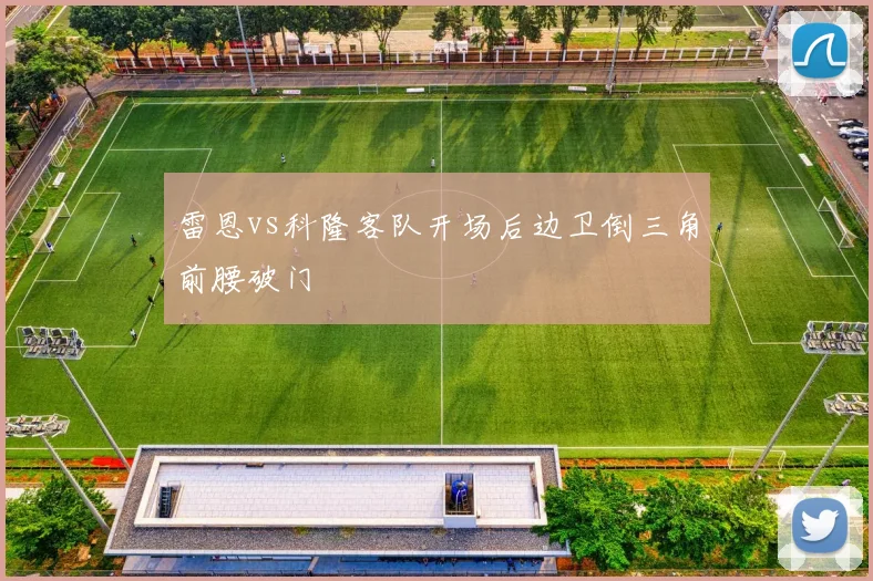 雷恩vs科隆客队开场后边卫倒三角前腰破门