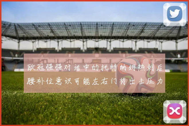 欧冠强强对话中的托特纳姆热刺后腰补位意识可能左右门将出击压力