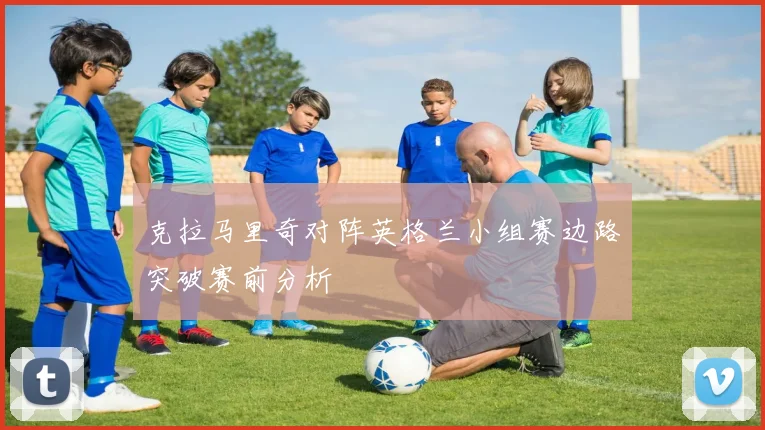 克拉马里奇对阵英格兰小组赛边路突破赛前分析