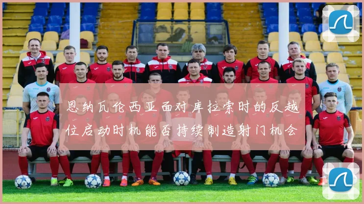 恩纳瓦伦西亚面对库拉索时的反越位启动时机能否持续制造射门机会
