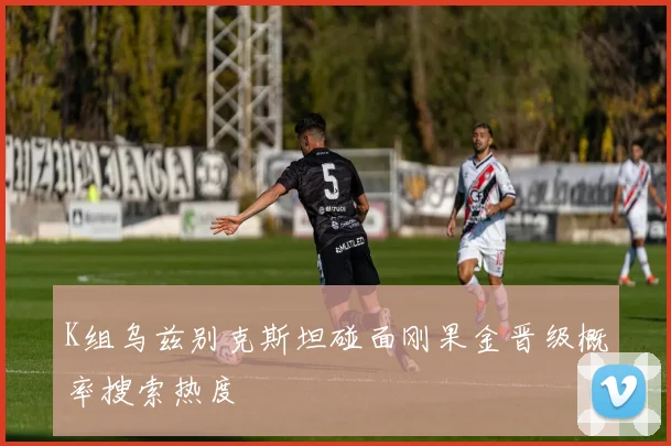 K组乌兹别克斯坦碰面刚果金晋级概率搜索热度